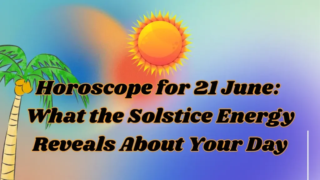 Horoscope for 21 June: What the Solstice Energy Reveals About Your Day